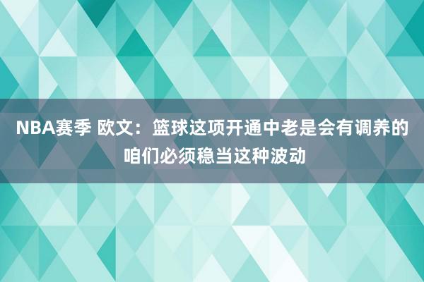 NBA赛季 欧文：篮球这项开通中老是会有调养的 咱们必须稳当这种波动