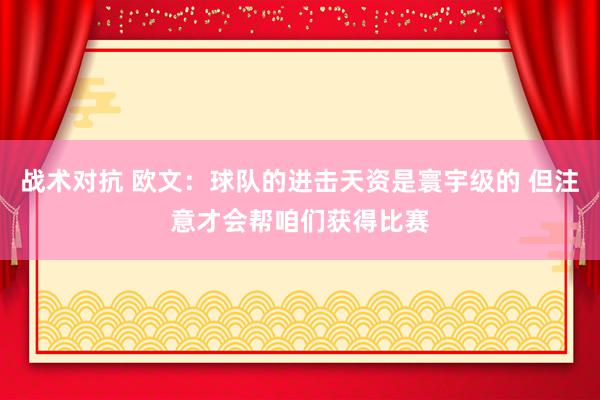 战术对抗 欧文：球队的进击天资是寰宇级的 但注意才会帮咱们获得比赛