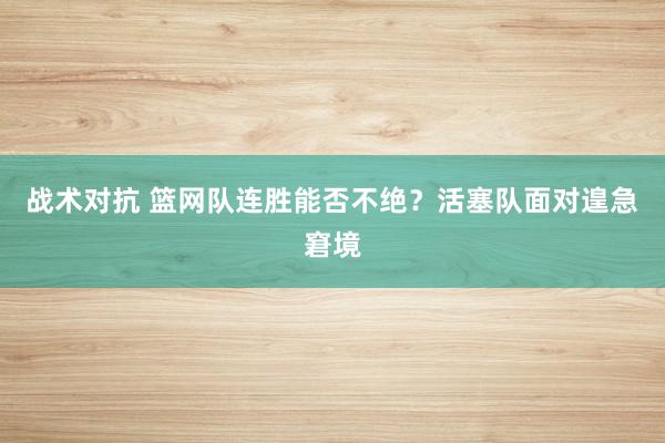 战术对抗 篮网队连胜能否不绝？活塞队面对遑急窘境