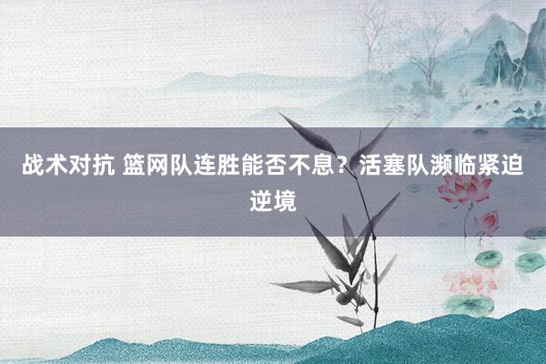 战术对抗 篮网队连胜能否不息？活塞队濒临紧迫逆境