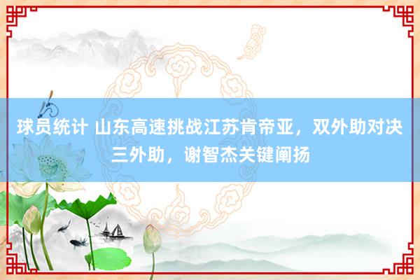 球员统计 山东高速挑战江苏肯帝亚，双外助对决三外助，谢智杰关键阐扬