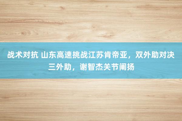 战术对抗 山东高速挑战江苏肯帝亚，双外助对决三外助，谢智杰关节阐扬