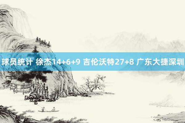 球员统计 徐杰14+6+9 吉伦沃特27+8 广东大捷深圳