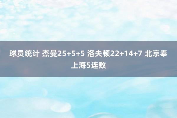 球员统计 杰曼25+5+5 洛夫顿22+14+7 北京奉上海5连败