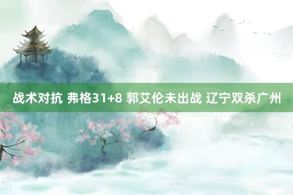 战术对抗 弗格31+8 郭艾伦未出战 辽宁双杀广州