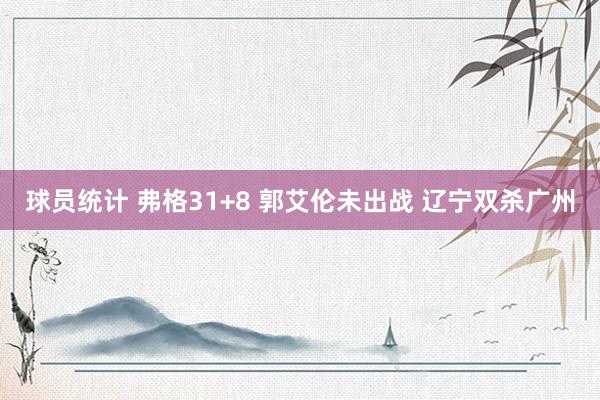 球员统计 弗格31+8 郭艾伦未出战 辽宁双杀广州