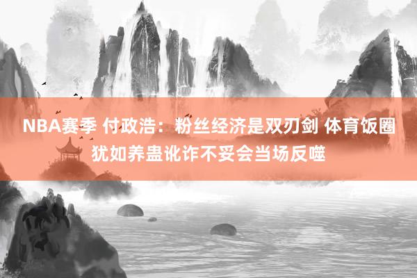 NBA赛季 付政浩：粉丝经济是双刃剑 体育饭圈犹如养蛊讹诈不妥会当场反噬