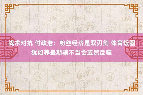 战术对抗 付政浩：粉丝经济是双刃剑 体育饭圈犹如养蛊期骗不当会或然反噬