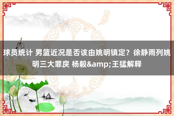 球员统计 男篮近况是否该由姚明镇定？徐静雨列姚明三大罪戾 杨毅&王猛解释