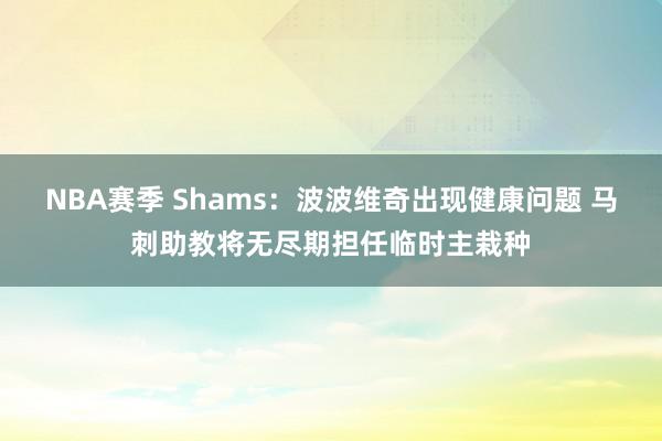 NBA赛季 Shams：波波维奇出现健康问题 马刺助教将无尽期担任临时主栽种