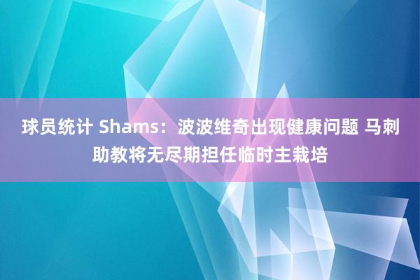 球员统计 Shams：波波维奇出现健康问题 马刺助教将无尽期担任临时主栽培