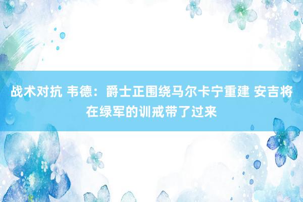 战术对抗 韦德：爵士正围绕马尔卡宁重建 安吉将在绿军的训戒带了过来