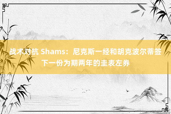 战术对抗 Shams：尼克斯一经和胡克波尔蒂签下一份为期两年的圭表左券