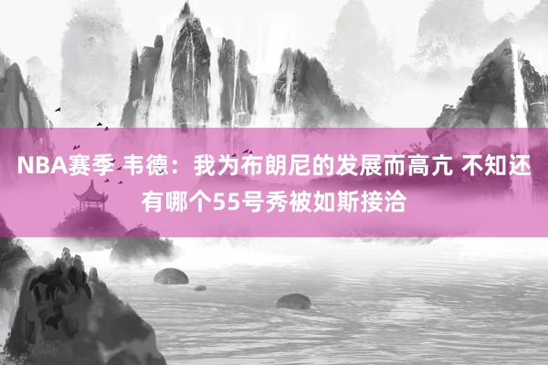 NBA赛季 韦德：我为布朗尼的发展而高亢 不知还有哪个55号秀被如斯接洽