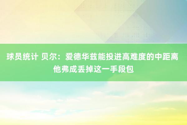 球员统计 贝尔：爱德华兹能投进高难度的中距离 他弗成丢掉这一手段包