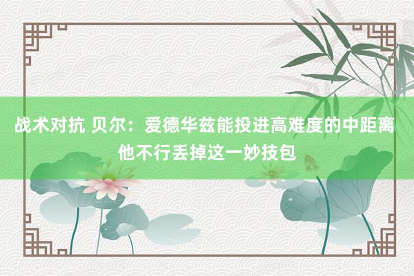 战术对抗 贝尔：爱德华兹能投进高难度的中距离 他不行丢掉这一妙技包