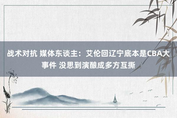 战术对抗 媒体东谈主：艾伦回辽宁底本是CBA大事件 没思到演酿成多方互撕