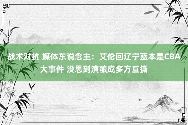 战术对抗 媒体东说念主：艾伦回辽宁蓝本是CBA大事件 没思到演酿成多方互撕