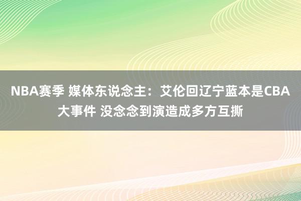 NBA赛季 媒体东说念主：艾伦回辽宁蓝本是CBA大事件 没念念到演造成多方互撕