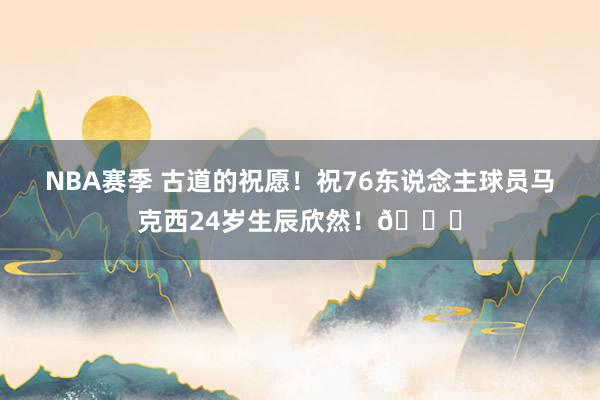 NBA赛季 古道的祝愿！祝76东说念主球员马克西24岁生辰欣然！🎂