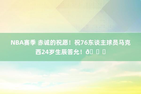 NBA赛季 赤诚的祝愿！祝76东谈主球员马克西24岁生辰答允！🎂