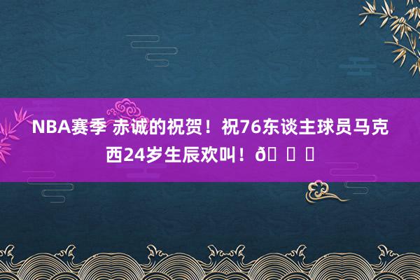 NBA赛季 赤诚的祝贺！祝76东谈主球员马克西24岁生辰欢叫！🎂