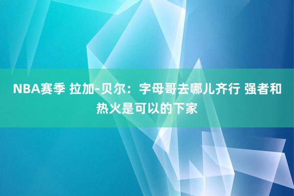 NBA赛季 拉加-贝尔：字母哥去哪儿齐行 强者和热火是可以的下家