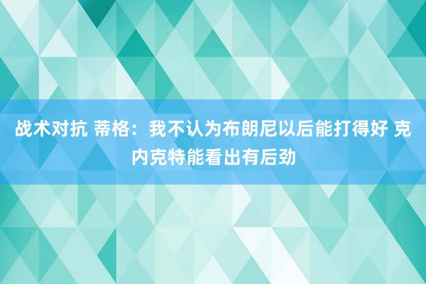 战术对抗 蒂格：我不认为布朗尼以后能打得好 克内克特能看出有后劲