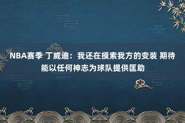 NBA赛季 丁威迪：我还在摸索我方的变装 期待能以任何神志为球队提供匡助