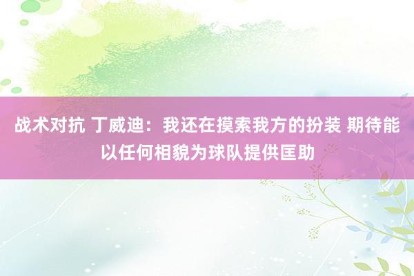 战术对抗 丁威迪：我还在摸索我方的扮装 期待能以任何相貌为球队提供匡助