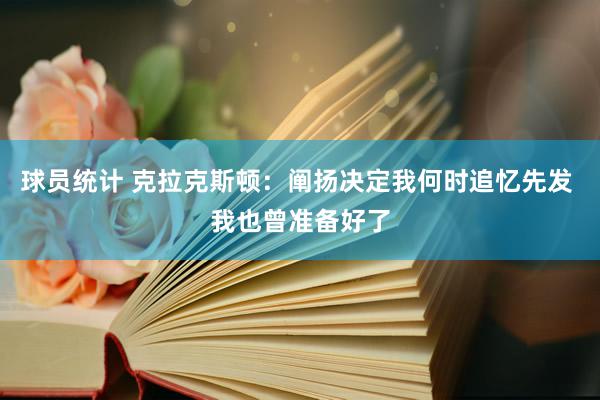 球员统计 克拉克斯顿：阐扬决定我何时追忆先发 我也曾准备好了