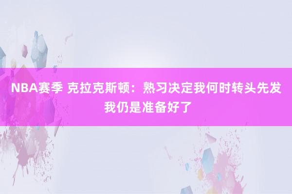 NBA赛季 克拉克斯顿：熟习决定我何时转头先发 我仍是准备好了