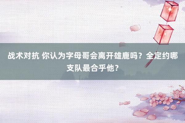 战术对抗 你认为字母哥会离开雄鹿吗？全定约哪支队最合乎他？