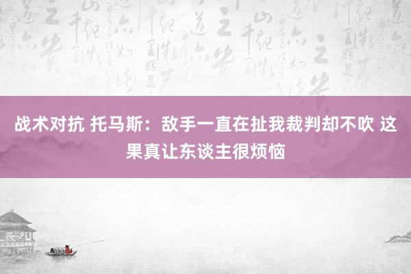 战术对抗 托马斯：敌手一直在扯我裁判却不吹 这果真让东谈主很烦恼