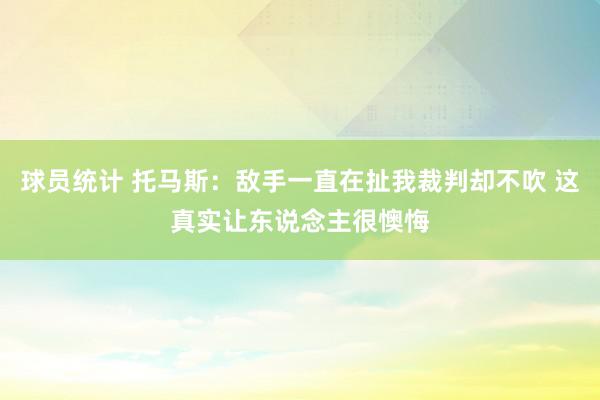 球员统计 托马斯：敌手一直在扯我裁判却不吹 这真实让东说念主很懊悔