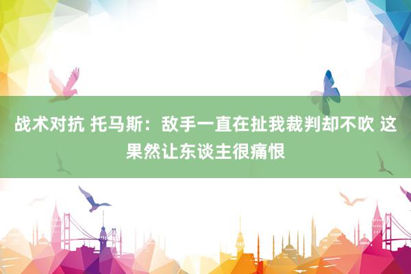 战术对抗 托马斯：敌手一直在扯我裁判却不吹 这果然让东谈主很痛恨