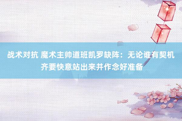 战术对抗 魔术主帅道班凯罗缺阵：无论谁有契机 齐要快意站出来并作念好准备