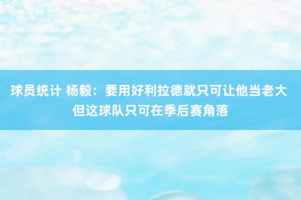 球员统计 杨毅：要用好利拉德就只可让他当老大 但这球队只可在季后赛角落