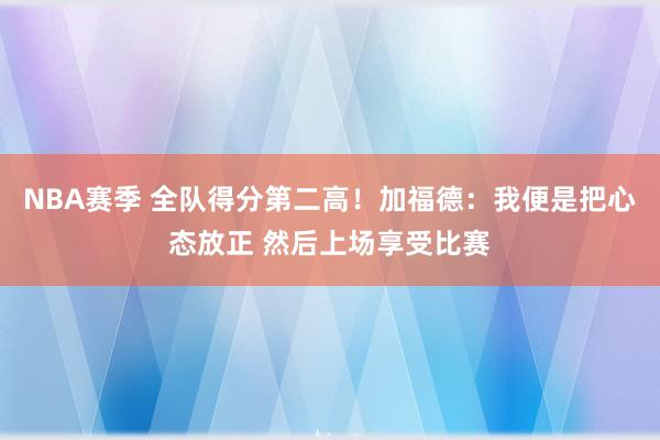 NBA赛季 全队得分第二高！加福德：我便是把心态放正 然后上场享受比赛