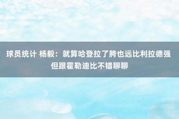 球员统计 杨毅：就算哈登拉了胯也远比利拉德强 但跟霍勒迪比不错聊聊