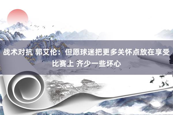 战术对抗 郭艾伦：但愿球迷把更多关怀点放在享受比赛上 齐少一些坏心