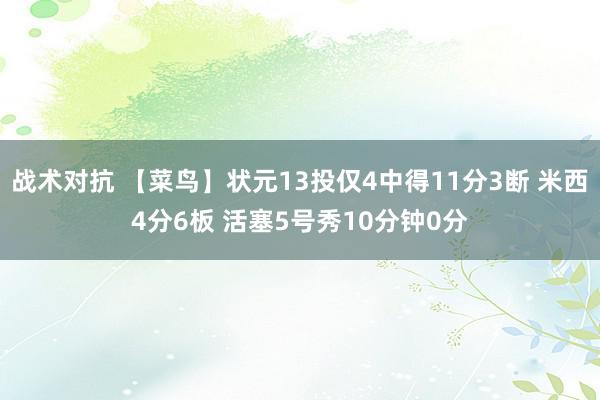 战术对抗 【菜鸟】状元13投仅4中得11分3断 米西4分6板 活塞5号秀10分钟0分