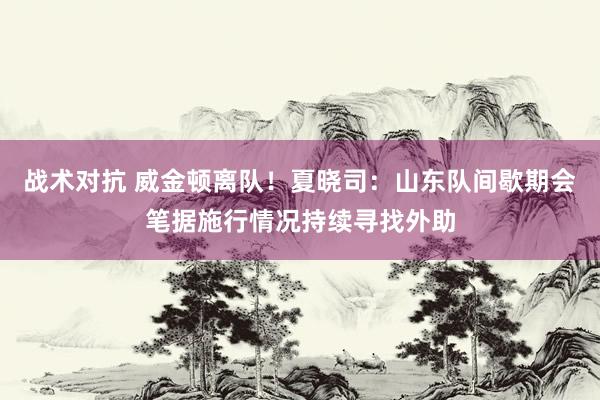 战术对抗 威金顿离队！夏晓司：山东队间歇期会笔据施行情况持续寻找外助