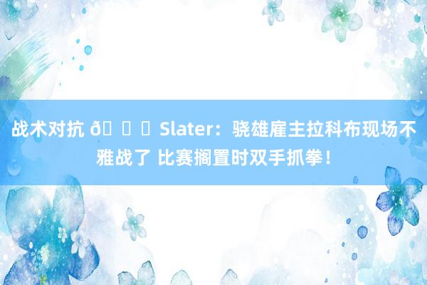 战术对抗 😍Slater：骁雄雇主拉科布现场不雅战了 比赛搁置时双手抓拳！