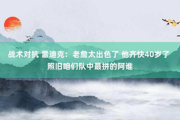 战术对抗 雷迪克：老詹太出色了 他齐快40岁了 照旧咱们队中最拼的阿谁