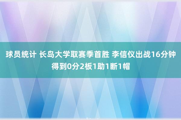 球员统计 长岛大学取赛季首胜 李信仪出战16分钟得到0分2板1助1断1帽