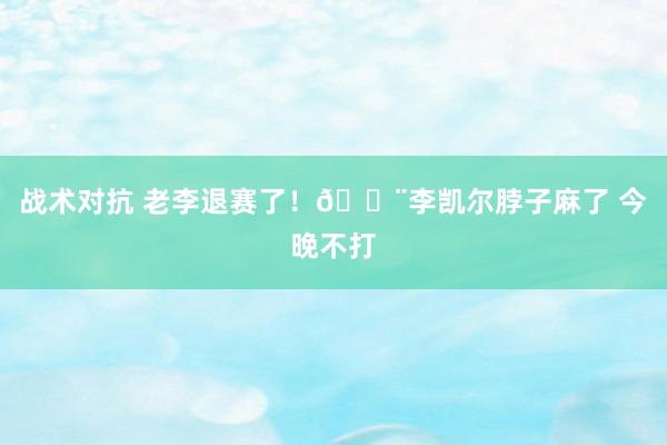 战术对抗 老李退赛了！🔨李凯尔脖子麻了 今晚不打