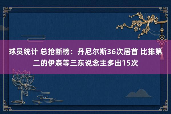 球员统计 总抢断榜：丹尼尔斯36次居首 比排第二的伊森等三东说念主多出15次