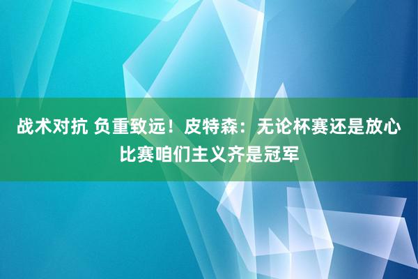 战术对抗 负重致远！皮特森：无论杯赛还是放心比赛咱们主义齐是冠军