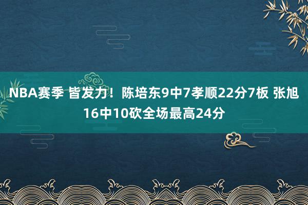 NBA赛季 皆发力！陈培东9中7孝顺22分7板 张旭16中10砍全场最高24分